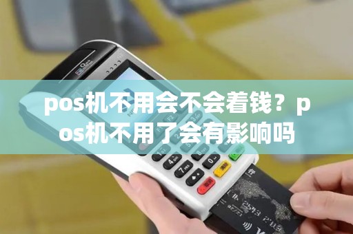 pos机不用会不会着钱？pos机不用了会有影响吗