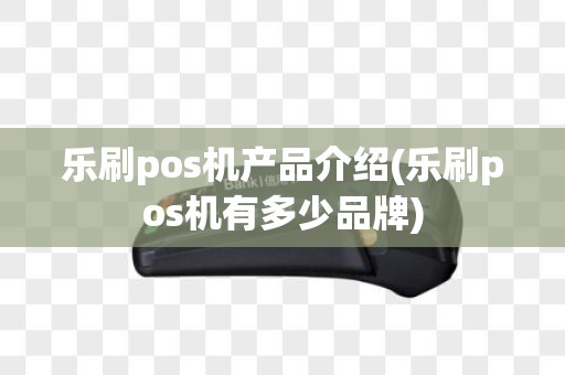 乐刷pos机产品介绍(乐刷pos机有多少品牌)