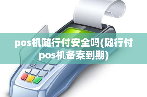 pos机随行付安全吗(随行付pos机备案到期)