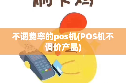 不调费率的pos机(POS机不调价产品)