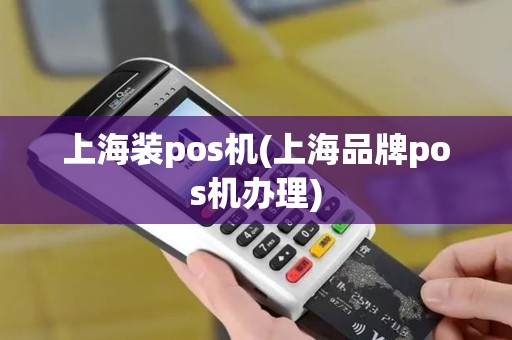 上海装pos机(上海品牌pos机办理)