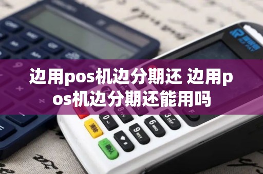边用pos机边分期还 边用pos机边分期还能用吗