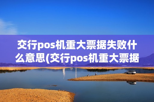 交行pos机重大票据失败什么意思(交行pos机重大票据失败)