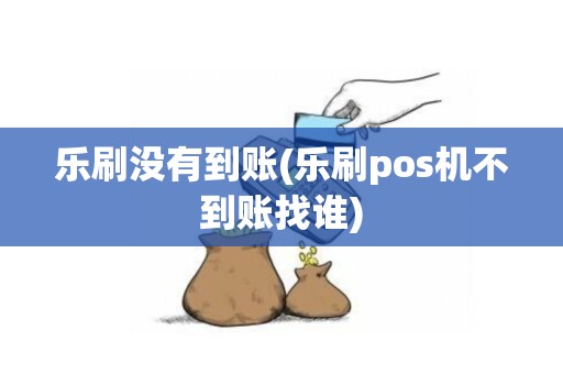 乐刷没有到账(乐刷pos机不到账找谁)