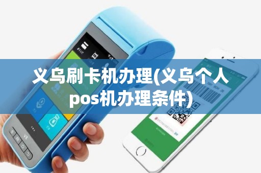 义乌刷卡机办理(义乌个人pos机办理条件)