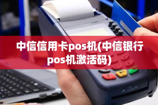 中信信用卡pos机(中信银行pos机激活码)