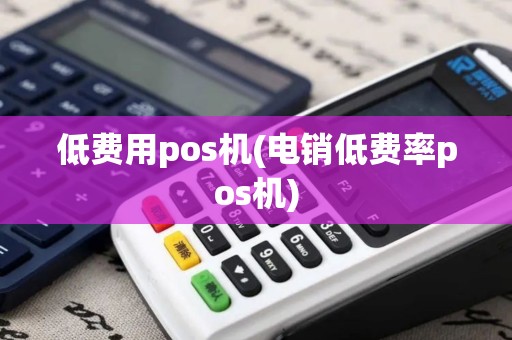 低费用pos机(电销低费率pos机)