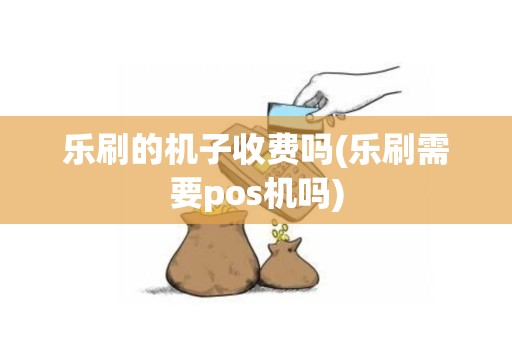 乐刷的机子收费吗(乐刷需要pos机吗) 乐刷的机子收费吗(乐刷需要pos机吗)