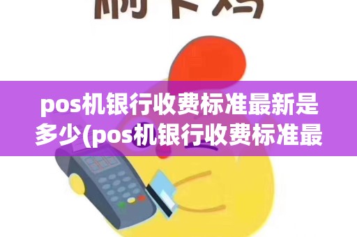 pos机银行收费标准最新是多少(pos机银行收费标准最新) pos机银行收费标准最新是多少(pos机银行收费标准最新)