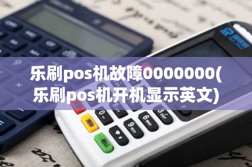 乐刷pos机故障0000000(乐刷pos机开机显示英文)