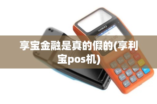 享宝金融是真的假的(享利宝pos机)