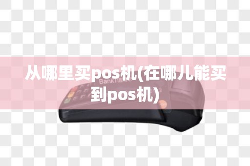 从哪里买pos机(在哪儿能买到pos机)