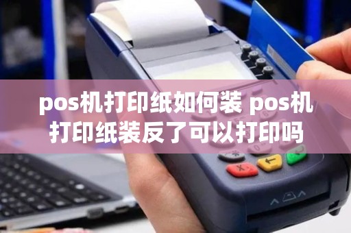 pos机打印纸如何装 pos机打印纸装反了可以打印吗