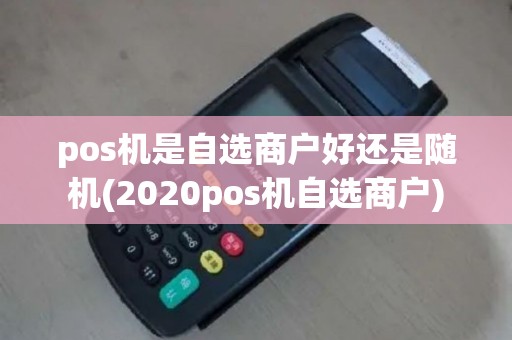 pos机是自选商户好还是随机(2020pos机自选商户)