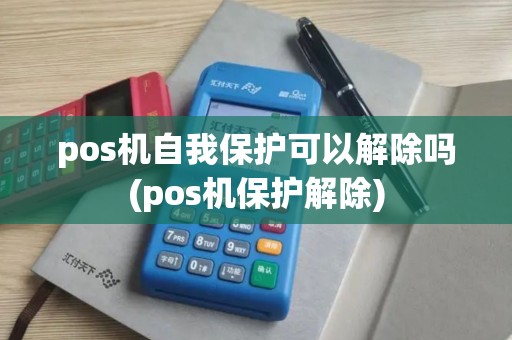 pos机自我保护可以解除吗(pos机保护解除)