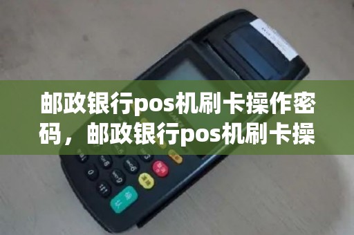 邮政银行pos机刷卡操作密码，邮政银行pos机刷卡操作密码是多少