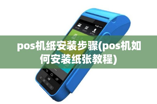 pos机纸安装步骤(pos机如何安装纸张教程)