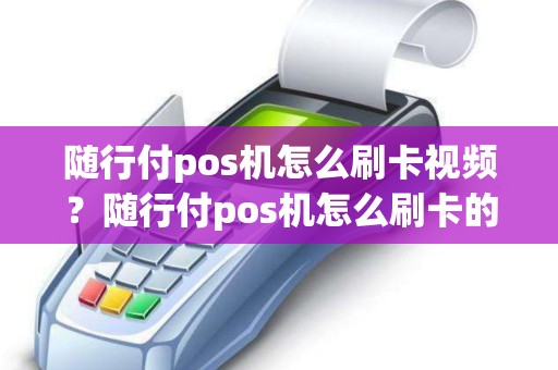 随行付pos机怎么刷卡视频？随行付pos机怎么刷卡的方法和步骤