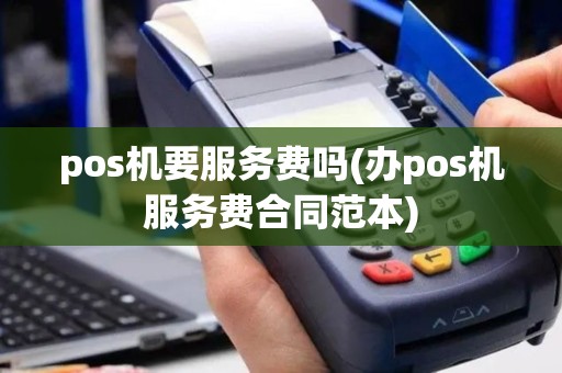 pos机要服务费吗(办pos机服务费合同范本)