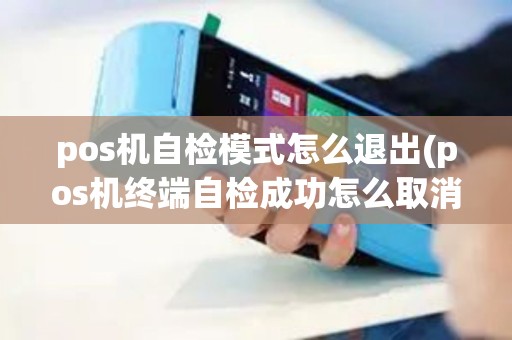 pos机自检模式怎么退出(pos机终端自检成功怎么取消)