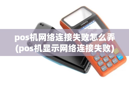 pos机网络连接失败怎么弄(pos机显示网络连接失败)