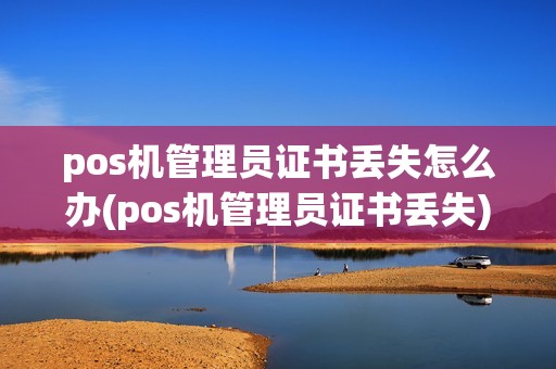 pos机管理员证书丢失怎么办(pos机管理员证书丢失)