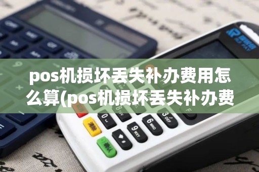 pos机损坏丢失补办费用怎么算(pos机损坏丢失补办费用)