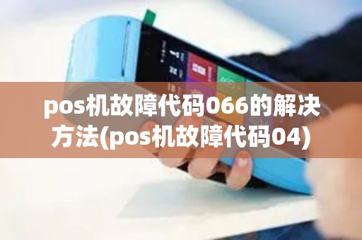 pos机故障代码066的解决方法(pos机故障代码04)