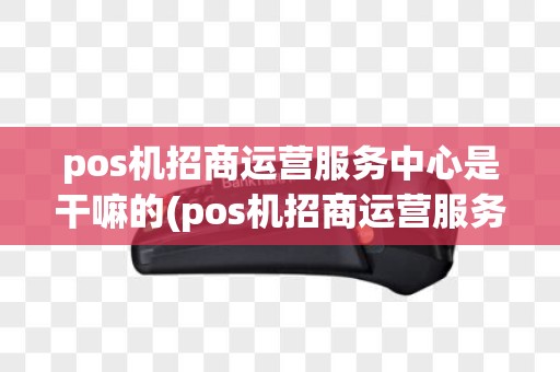 pos机招商运营服务中心是干嘛的(pos机招商运营服务中心)