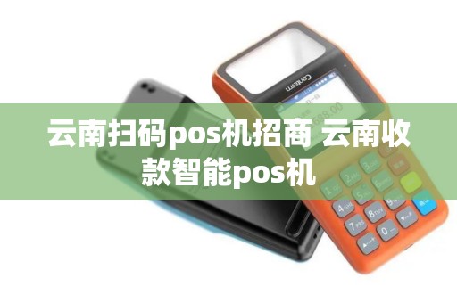 云南扫码pos机招商 云南收款智能pos机