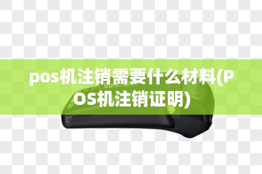 pos机注销需要什么材料(POS机注销证明)