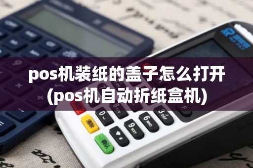 pos机装纸的盖子怎么打开(pos机自动折纸盒机)