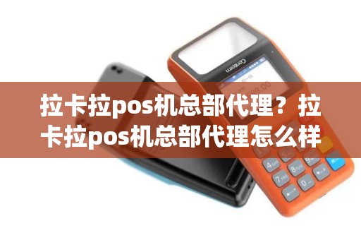 拉卡拉pos机总部代理？拉卡拉pos机总部代理怎么样