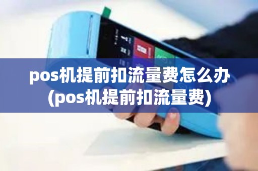 pos机提前扣流量费怎么办(pos机提前扣流量费)