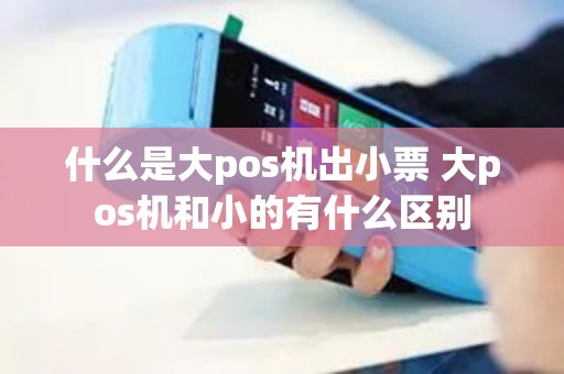 什么是大pos机出小票 大pos机和小的有什么区别