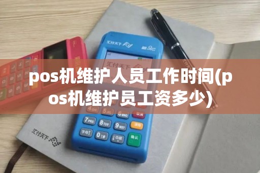 pos机维护人员工作时间(pos机维护员工资多少)