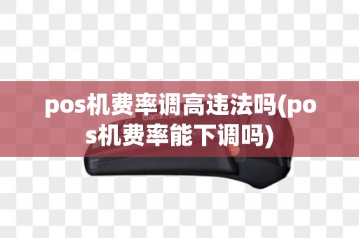 pos机费率调高违法吗(pos机费率能下调吗)