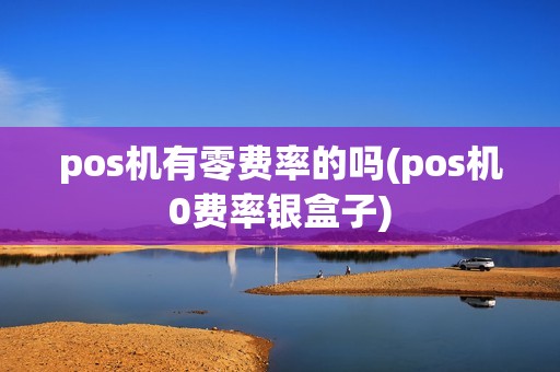 pos机有零费率的吗(pos机0费率银盒子)