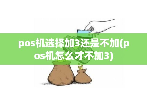 pos机选择加3还是不加(pos机怎么才不加3)