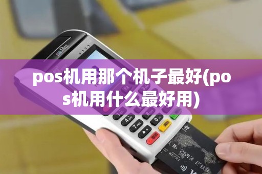 pos机用那个机子最好(pos机用什么最好用)