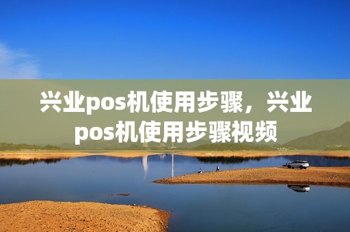 兴业pos机使用步骤，兴业pos机使用步骤视频