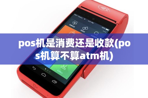 pos机是消费还是收款(pos机算不算atm机)