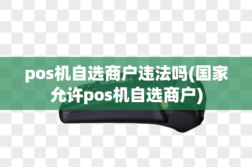pos机自选商户违法吗(国家允许pos机自选商户)