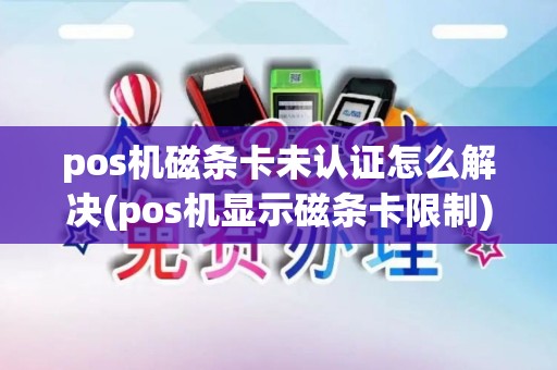 pos机磁条卡未认证怎么解决(pos机显示磁条卡限制)