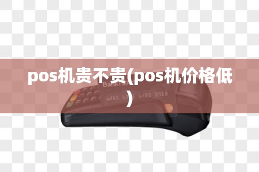 pos机贵不贵(pos机价格低)