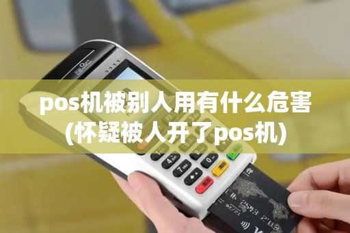 pos机被别人用有什么危害(怀疑被人开了pos机)
