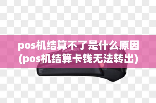 pos机结算不了是什么原因(pos机结算卡钱无法转出)