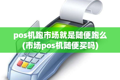 pos机跑市场就是随便跑么(市场pos机随便买吗)