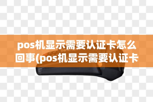 pos机显示需要认证卡怎么回事(pos机显示需要认证卡)