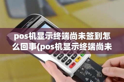 pos机显示终端尚未签到怎么回事(pos机显示终端尚未签到)